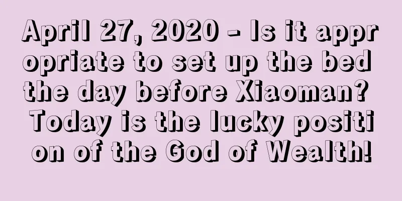 April 27, 2020 - Is it appropriate to set up the bed the day before Xiaoman? Today is the lucky position of the God of Wealth!