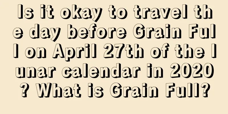 Is it okay to travel the day before Grain Full on April 27th of the lunar calendar in 2020? What is Grain Full?