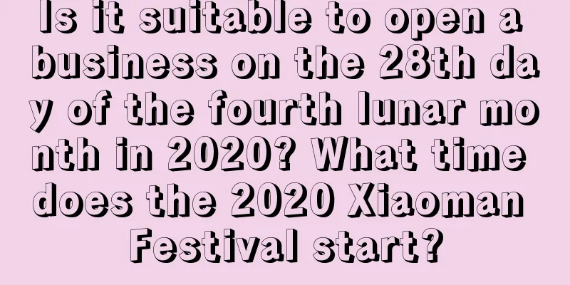 Is it suitable to open a business on the 28th day of the fourth lunar month in 2020? What time does the 2020 Xiaoman Festival start?