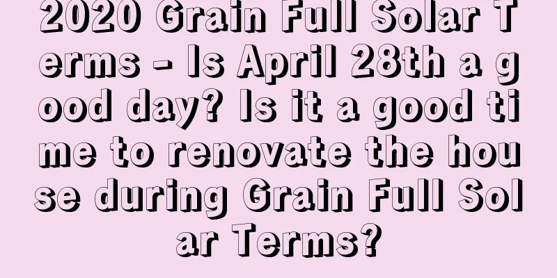 2020 Grain Full Solar Terms - Is April 28th a good day? Is it a good time to renovate the house during Grain Full Solar Terms?