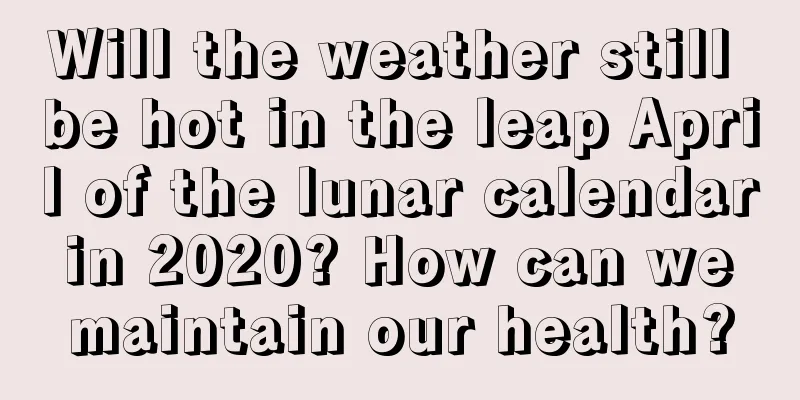 Will the weather still be hot in the leap April of the lunar calendar in 2020? How can we maintain our health?
