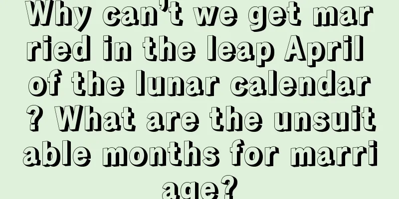 Why can’t we get married in the leap April of the lunar calendar? What are the unsuitable months for marriage?