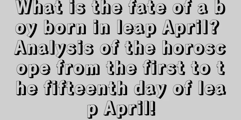 What is the fate of a boy born in leap April? Analysis of the horoscope from the first to the fifteenth day of leap April!