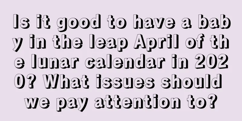Is it good to have a baby in the leap April of the lunar calendar in 2020? What issues should we pay attention to?