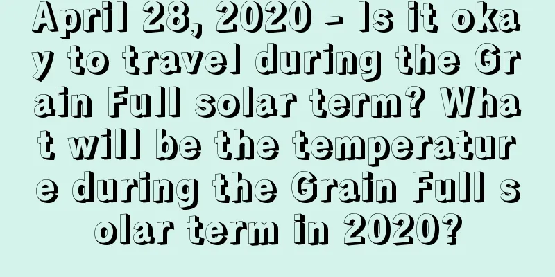 April 28, 2020 - Is it okay to travel during the Grain Full solar term? What will be the temperature during the Grain Full solar term in 2020?