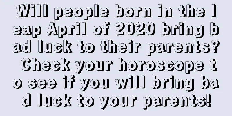 Will people born in the leap April of 2020 bring bad luck to their parents? Check your horoscope to see if you will bring bad luck to your parents!