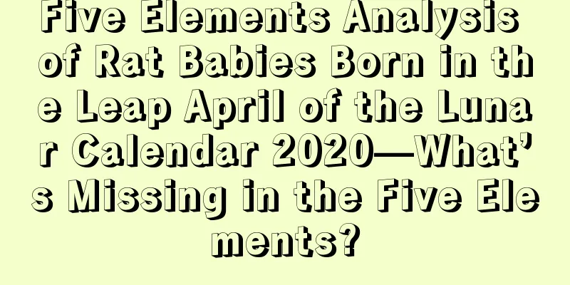 Five Elements Analysis of Rat Babies Born in the Leap April of the Lunar Calendar 2020—What’s Missing in the Five Elements?