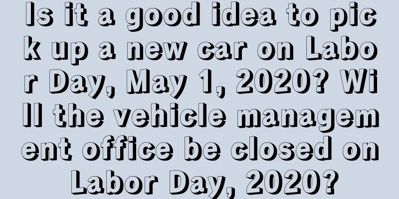 Is it a good idea to pick up a new car on Labor Day, May 1, 2020? Will the vehicle management office be closed on Labor Day, 2020?
