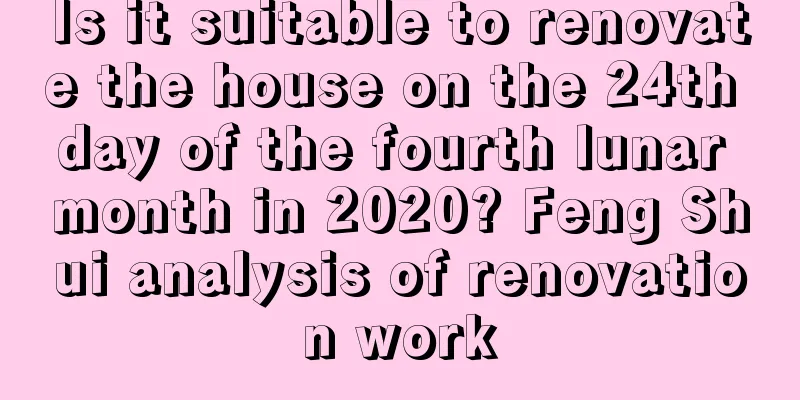 Is it suitable to renovate the house on the 24th day of the fourth lunar month in 2020? Feng Shui analysis of renovation work
