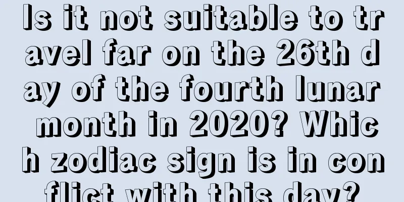 Is it not suitable to travel far on the 26th day of the fourth lunar month in 2020? Which zodiac sign is in conflict with this day?