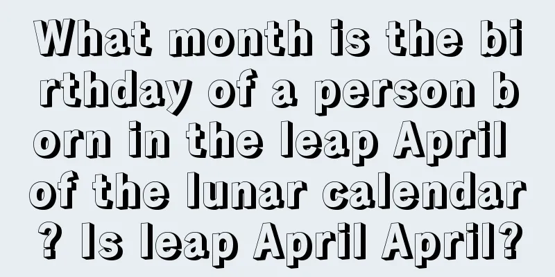 What month is the birthday of a person born in the leap April of the lunar calendar? Is leap April April?