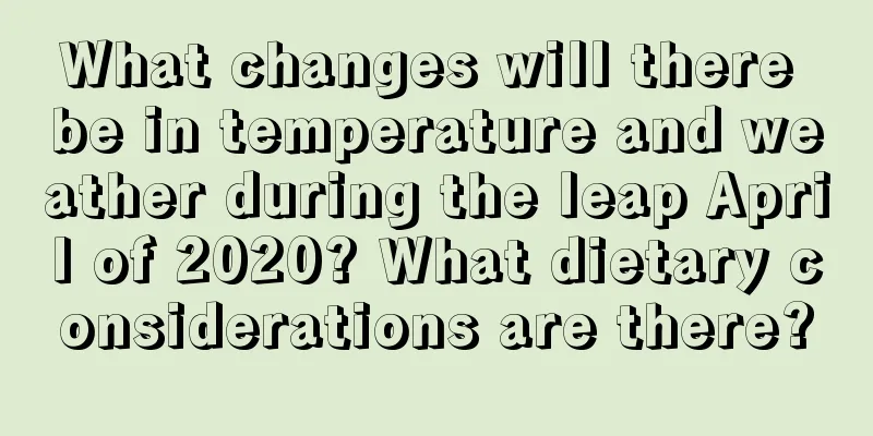 What changes will there be in temperature and weather during the leap April of 2020? What dietary considerations are there?