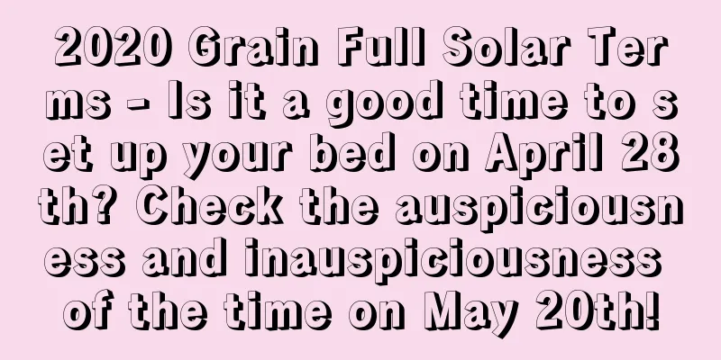 2020 Grain Full Solar Terms - Is it a good time to set up your bed on April 28th? Check the auspiciousness and inauspiciousness of the time on May 20th!