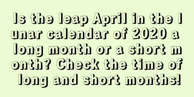 Is the leap April in the lunar calendar of 2020 a long month or a short month? Check the time of long and short months!
