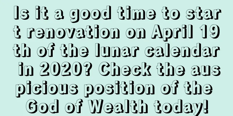 Is it a good time to start renovation on April 19th of the lunar calendar in 2020? Check the auspicious position of the God of Wealth today!