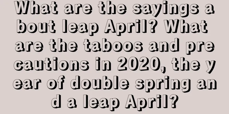 What are the sayings about leap April? What are the taboos and precautions in 2020, the year of double spring and a leap April?
