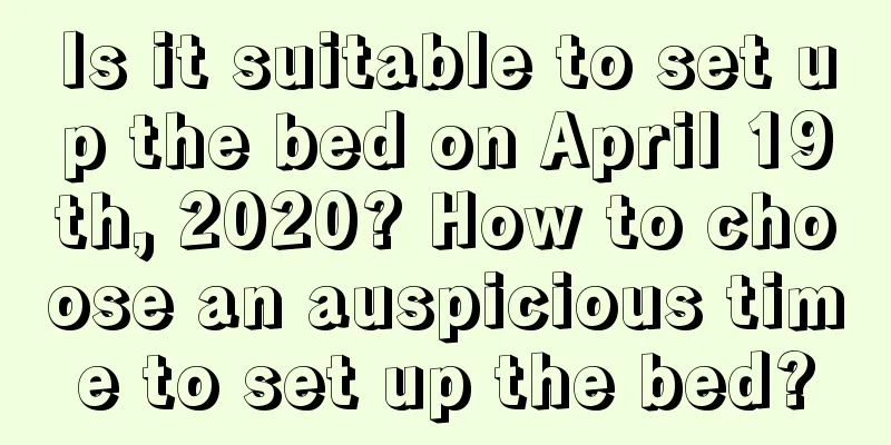 Is it suitable to set up the bed on April 19th, 2020? How to choose an auspicious time to set up the bed?