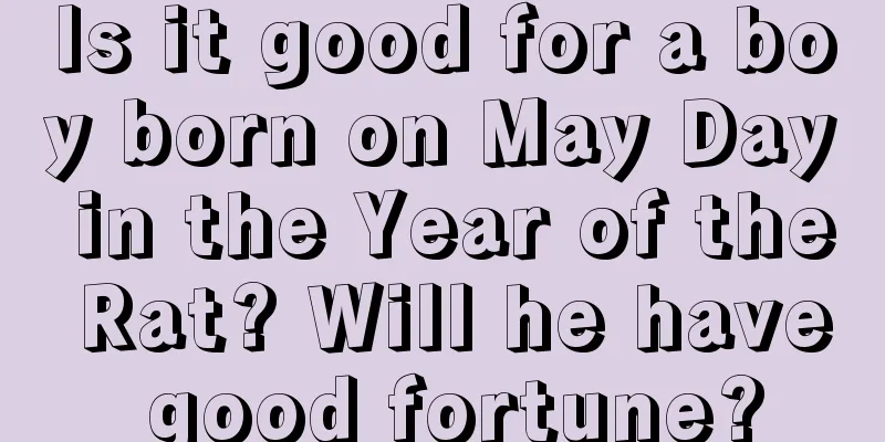 Is it good for a boy born on May Day in the Year of the Rat? Will he have good fortune?