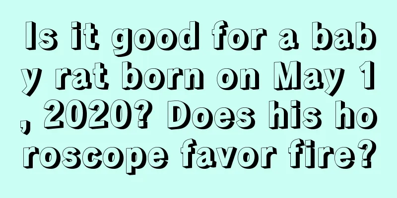 Is it good for a baby rat born on May 1, 2020? Does his horoscope favor fire?