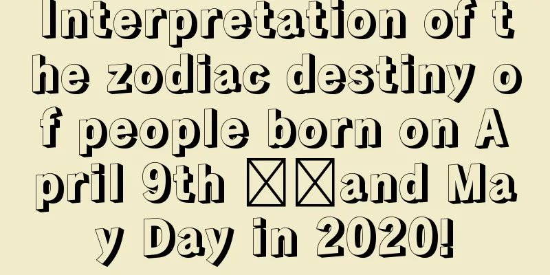 Interpretation of the zodiac destiny of people born on April 9th ​​and May Day in 2020!