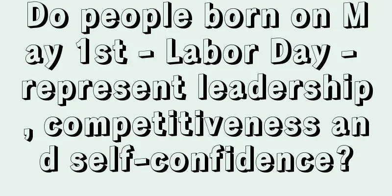 Do people born on May 1st - Labor Day - represent leadership, competitiveness and self-confidence?