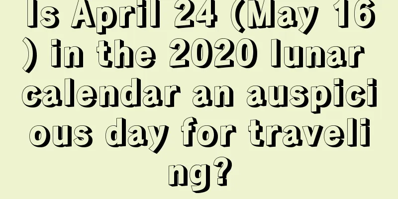 Is April 24 (May 16) in the 2020 lunar calendar an auspicious day for traveling?