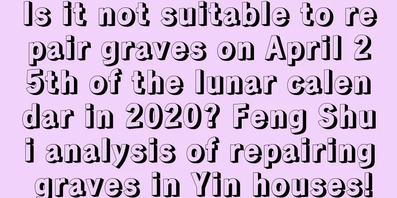 Is it not suitable to repair graves on April 25th of the lunar calendar in 2020? Feng Shui analysis of repairing graves in Yin houses!