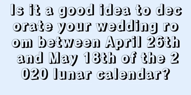 Is it a good idea to decorate your wedding room between April 26th and May 18th of the 2020 lunar calendar?