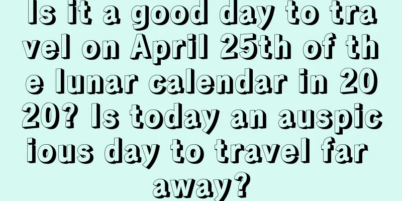 Is it a good day to travel on April 25th of the lunar calendar in 2020? Is today an auspicious day to travel far away?