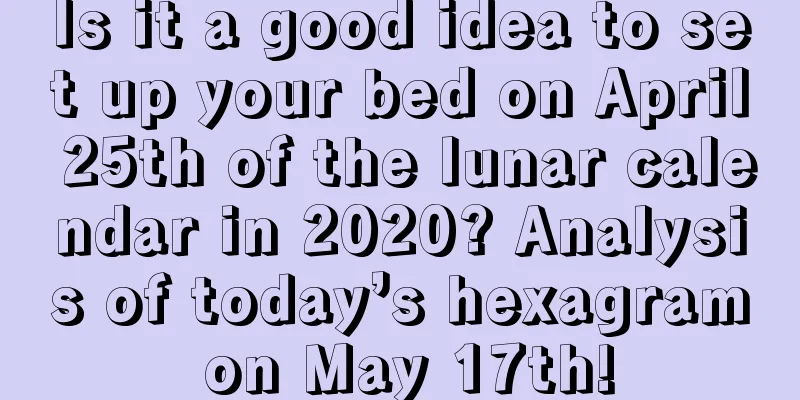 Is it a good idea to set up your bed on April 25th of the lunar calendar in 2020? Analysis of today’s hexagram on May 17th!