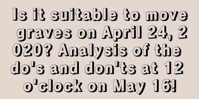 Is it suitable to move graves on April 24, 2020? Analysis of the do's and don'ts at 12 o'clock on May 16!