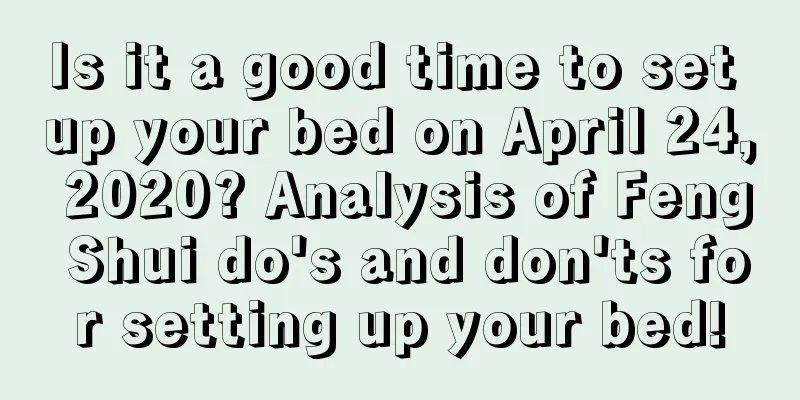 Is it a good time to set up your bed on April 24, 2020? Analysis of Feng Shui do's and don'ts for setting up your bed!