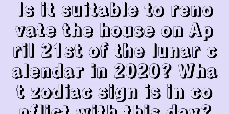Is it suitable to renovate the house on April 21st of the lunar calendar in 2020? What zodiac sign is in conflict with this day?