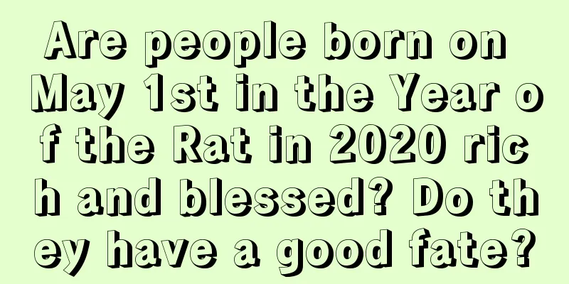 Are people born on May 1st in the Year of the Rat in 2020 rich and blessed? Do they have a good fate?