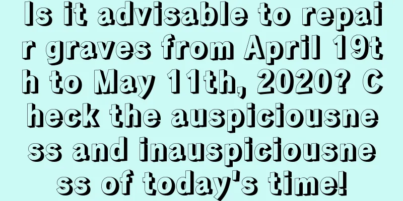 Is it advisable to repair graves from April 19th to May 11th, 2020? Check the auspiciousness and inauspiciousness of today's time!