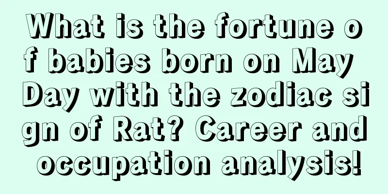 What is the fortune of babies born on May Day with the zodiac sign of Rat? Career and occupation analysis!