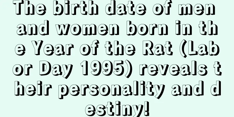 The birth date of men and women born in the Year of the Rat (Labor Day 1995) reveals their personality and destiny!