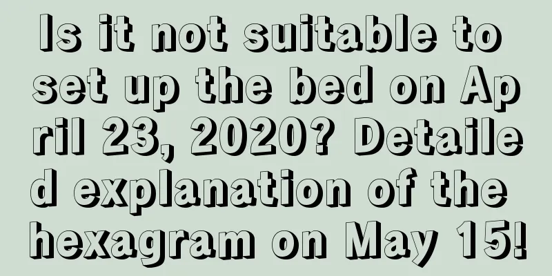 Is it not suitable to set up the bed on April 23, 2020? Detailed explanation of the hexagram on May 15!