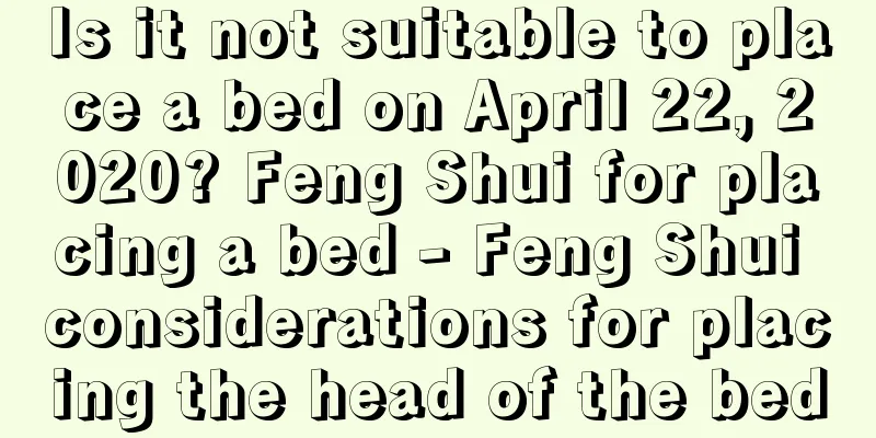 Is it not suitable to place a bed on April 22, 2020? Feng Shui for placing a bed - Feng Shui considerations for placing the head of the bed