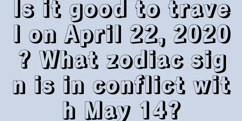 Is it good to travel on April 22, 2020? What zodiac sign is in conflict with May 14?