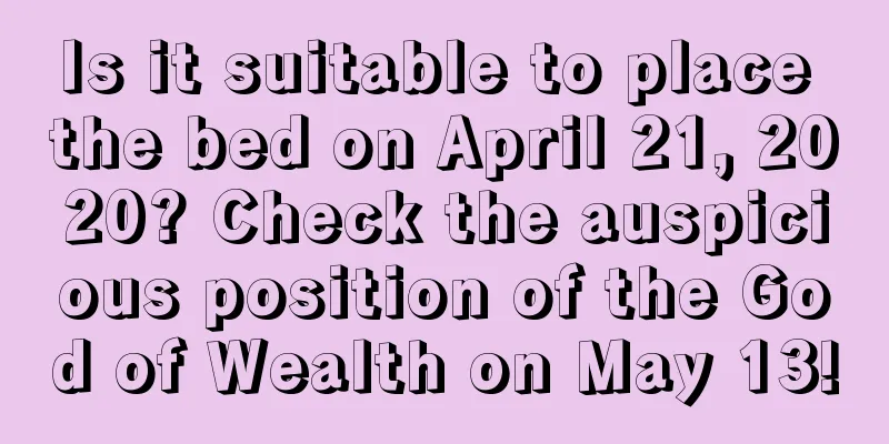 Is it suitable to place the bed on April 21, 2020? Check the auspicious position of the God of Wealth on May 13!
