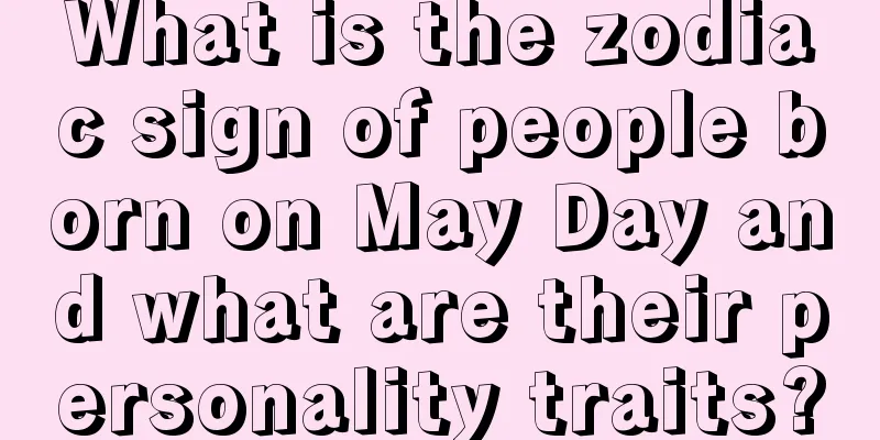 What is the zodiac sign of people born on May Day and what are their personality traits?