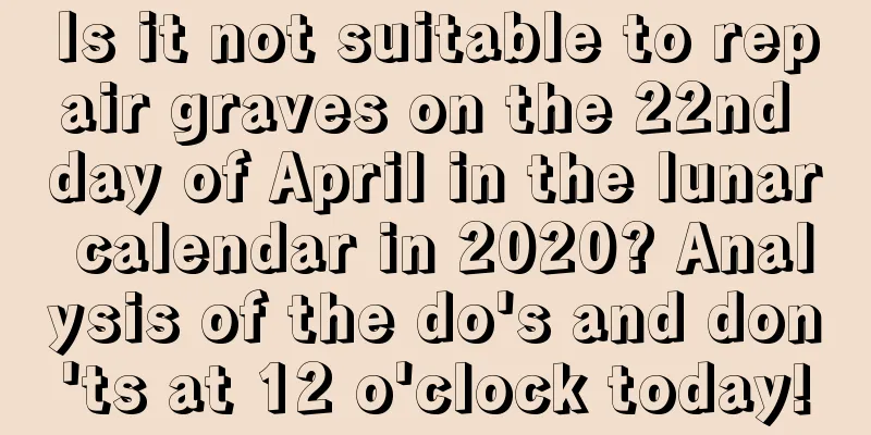 Is it not suitable to repair graves on the 22nd day of April in the lunar calendar in 2020? Analysis of the do's and don'ts at 12 o'clock today!