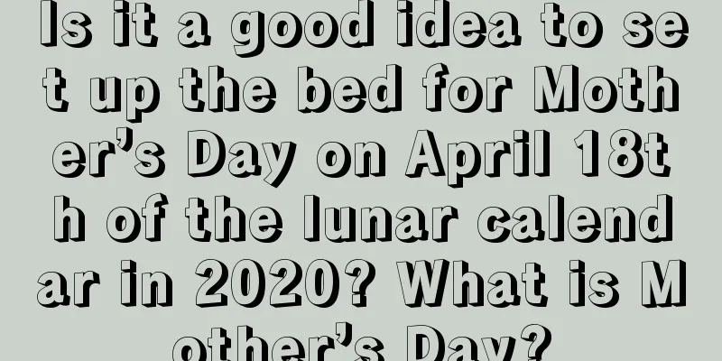 Is it a good idea to set up the bed for Mother’s Day on April 18th of the lunar calendar in 2020? What is Mother’s Day?