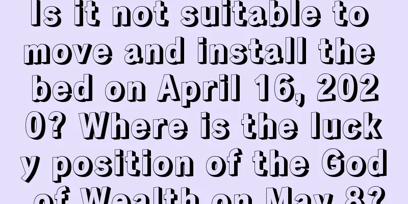 Is it not suitable to move and install the bed on April 16, 2020? Where is the lucky position of the God of Wealth on May 8?
