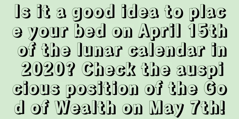 Is it a good idea to place your bed on April 15th of the lunar calendar in 2020? Check the auspicious position of the God of Wealth on May 7th!