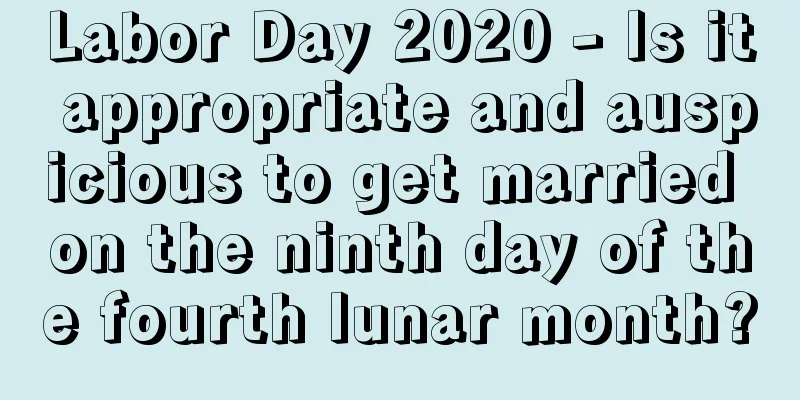 Labor Day 2020 - Is it appropriate and auspicious to get married on the ninth day of the fourth lunar month?