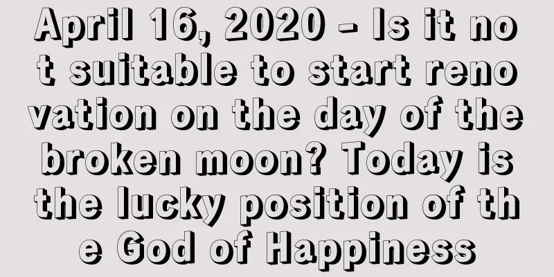 April 16, 2020 - Is it not suitable to start renovation on the day of the broken moon? Today is the lucky position of the God of Happiness