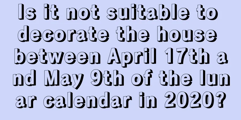 Is it not suitable to decorate the house between April 17th and May 9th of the lunar calendar in 2020?