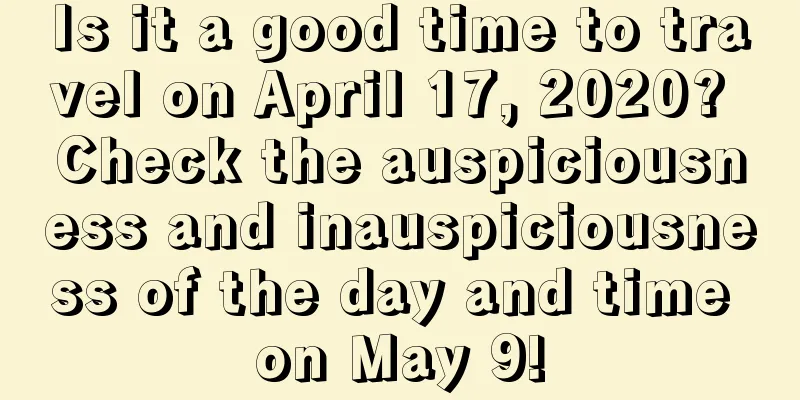Is it a good time to travel on April 17, 2020? Check the auspiciousness and inauspiciousness of the day and time on May 9!